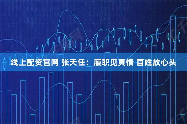 线上配资官网 张天任：履职见真情 百姓放心头