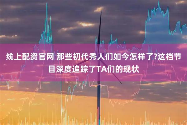线上配资官网 那些初代秀人们如今怎样了?这档节目深度追踪了TA们的现状