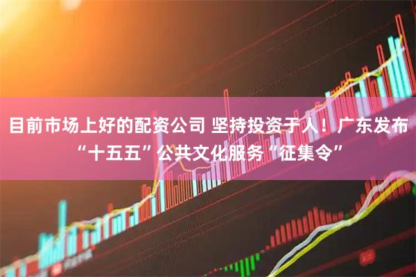 目前市场上好的配资公司 坚持投资于人！广东发布“十五五”公共文化服务“征集令”