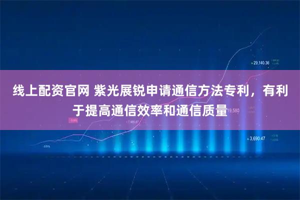 线上配资官网 紫光展锐申请通信方法专利，有利于提高通信效率和通信质量