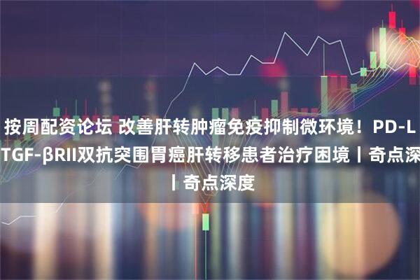 按周配资论坛 改善肝转肿瘤免疫抑制微环境！PD-L1/TGF-βRII双抗突围胃癌肝转移患者治疗困境丨奇点深度