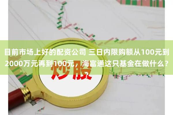 目前市场上好的配资公司 三日内限购额从100元到2000万元再到100元，海富通这只基金在做什么？