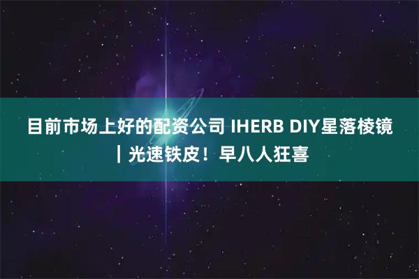 目前市场上好的配资公司 IHERB DIY星落棱镜｜光速铁皮！早八人狂喜