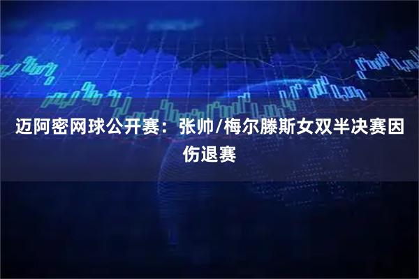 迈阿密网球公开赛：张帅/梅尔滕斯女双半决赛因伤退赛