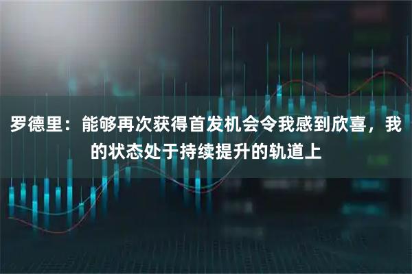 罗德里：能够再次获得首发机会令我感到欣喜，我的状态处于持续提升的轨道上